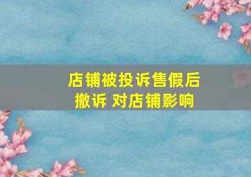 店铺被投诉售假后撤诉 对店铺影响